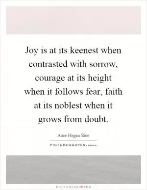 Joy is at its keenest when contrasted with sorrow, courage at its height when it follows fear, faith at its noblest when it grows from doubt Picture Quote #1
