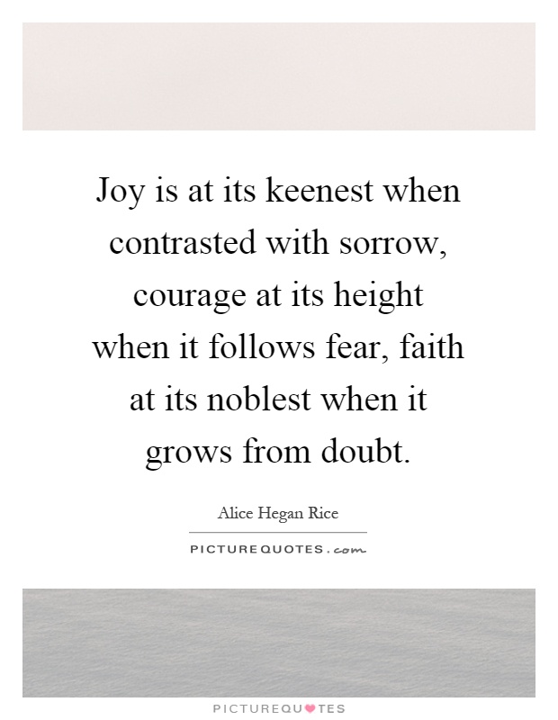 Joy is at its keenest when contrasted with sorrow, courage at its height when it follows fear, faith at its noblest when it grows from doubt Picture Quote #1
