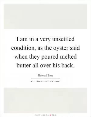 I am in a very unsettled condition, as the oyster said when they poured melted butter all over his back Picture Quote #1