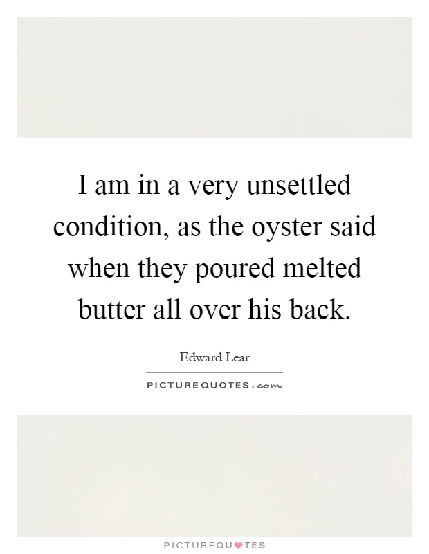 I am in a very unsettled condition, as the oyster said when they poured melted butter all over his back Picture Quote #1