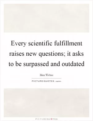 Every scientific fulfillment raises new questions; it asks to be surpassed and outdated Picture Quote #1