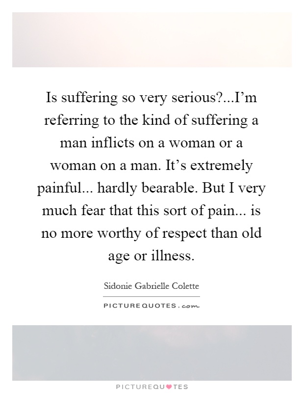 Is suffering so very serious?...I'm referring to the kind of suffering a man inflicts on a woman or a woman on a man. It's extremely painful... hardly bearable. But I very much fear that this sort of pain... is no more worthy of respect than old age or illness Picture Quote #1