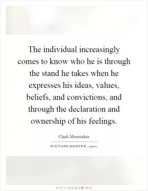 The individual increasingly comes to know who he is through the stand he takes when he expresses his ideas, values, beliefs, and convictions, and through the declaration and ownership of his feelings Picture Quote #1