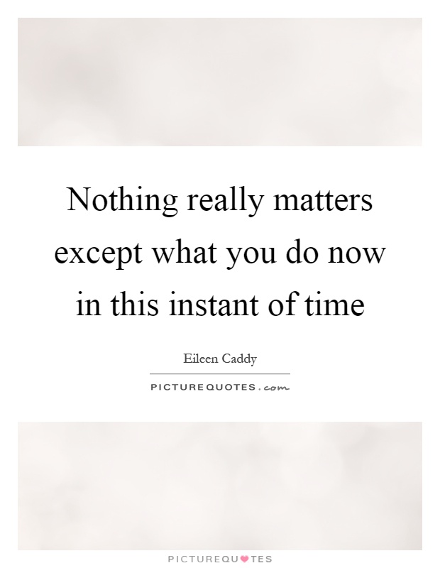 Nothing really matters except what you do now in this instant of time Picture Quote #1