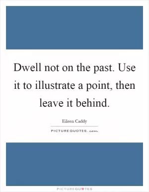 Dwell not on the past. Use it to illustrate a point, then leave it behind Picture Quote #1