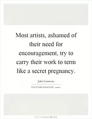 Most artists, ashamed of their need for encouragement, try to carry their work to term like a secret pregnancy Picture Quote #1