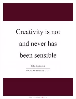 Creativity is not and never has been sensible Picture Quote #1
