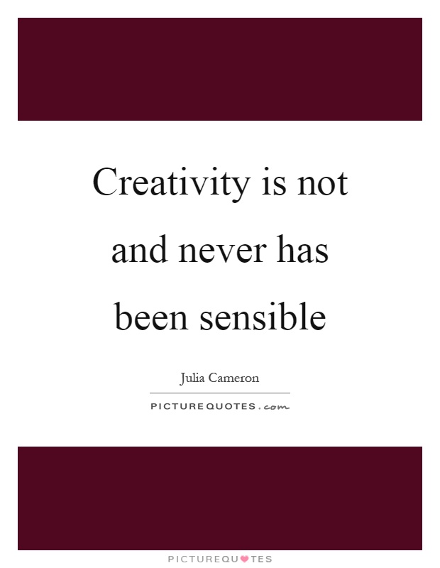 Creativity is not and never has been sensible Picture Quote #1