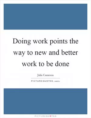 Doing work points the way to new and better work to be done Picture Quote #1
