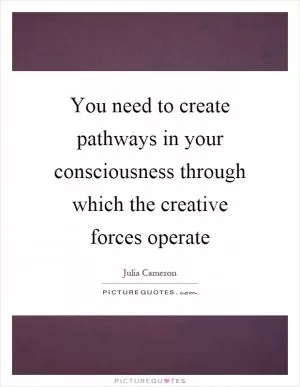 You need to create pathways in your consciousness through which the creative forces operate Picture Quote #1