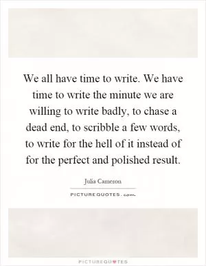 We all have time to write. We have time to write the minute we are willing to write badly, to chase a dead end, to scribble a few words, to write for the hell of it instead of for the perfect and polished result Picture Quote #1
