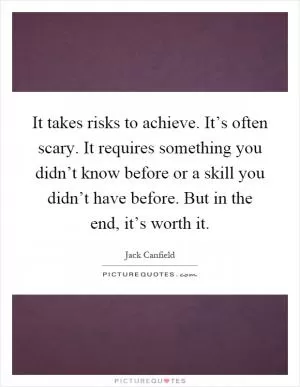 It takes risks to achieve. It’s often scary. It requires something you didn’t know before or a skill you didn’t have before. But in the end, it’s worth it Picture Quote #1