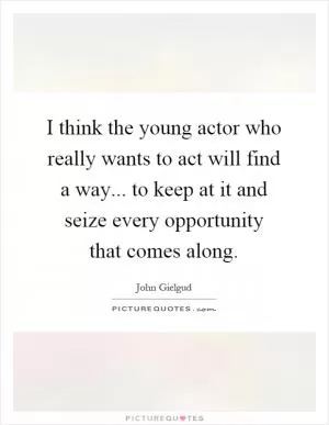 I think the young actor who really wants to act will find a way... to keep at it and seize every opportunity that comes along Picture Quote #1