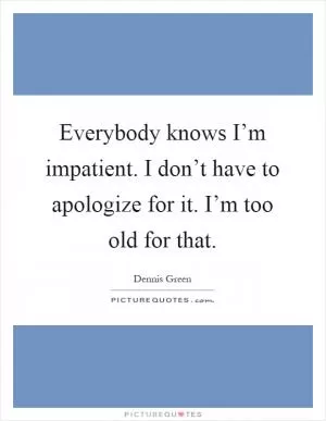 Everybody knows I’m impatient. I don’t have to apologize for it. I’m too old for that Picture Quote #1