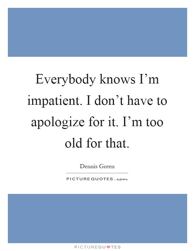 Everybody knows I'm impatient. I don't have to apologize for it. I'm too old for that Picture Quote #1