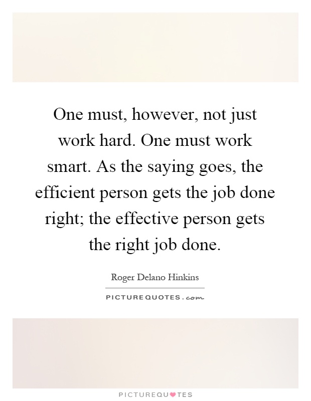 One must, however, not just work hard. One must work smart. As the saying goes, the efficient person gets the job done right; the effective person gets the right job done Picture Quote #1