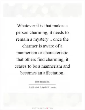 Whatever it is that makes a person charming, it needs to remain a mystery.. once the charmer is aware of a mannerism or characteristic that others find charming, it ceases to be a mannerism and becomes an affectation Picture Quote #1