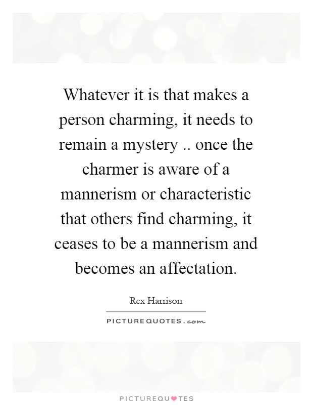 Whatever it is that makes a person charming, it needs to remain a mystery.. once the charmer is aware of a mannerism or characteristic that others find charming, it ceases to be a mannerism and becomes an affectation Picture Quote #1