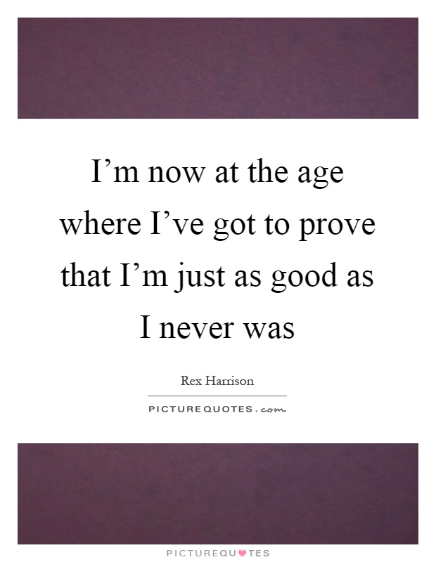 I'm now at the age where I've got to prove that I'm just as good as I never was Picture Quote #1