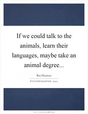 If we could talk to the animals, learn their languages, maybe take an animal degree Picture Quote #1