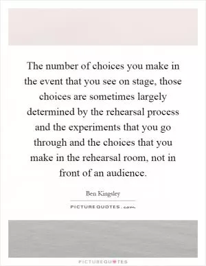 The number of choices you make in the event that you see on stage, those choices are sometimes largely determined by the rehearsal process and the experiments that you go through and the choices that you make in the rehearsal room, not in front of an audience Picture Quote #1