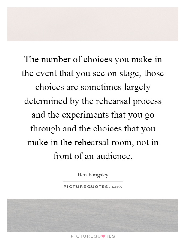 The number of choices you make in the event that you see on stage, those choices are sometimes largely determined by the rehearsal process and the experiments that you go through and the choices that you make in the rehearsal room, not in front of an audience Picture Quote #1