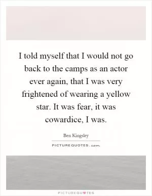I told myself that I would not go back to the camps as an actor ever again, that I was very frightened of wearing a yellow star. It was fear, it was cowardice, I was Picture Quote #1
