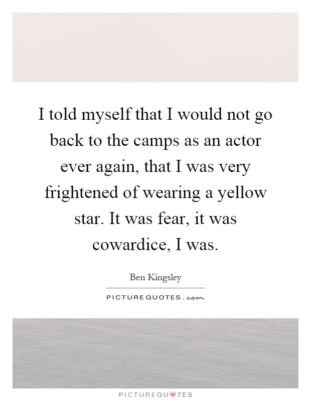I told myself that I would not go back to the camps as an actor ever again, that I was very frightened of wearing a yellow star. It was fear, it was cowardice, I was Picture Quote #1