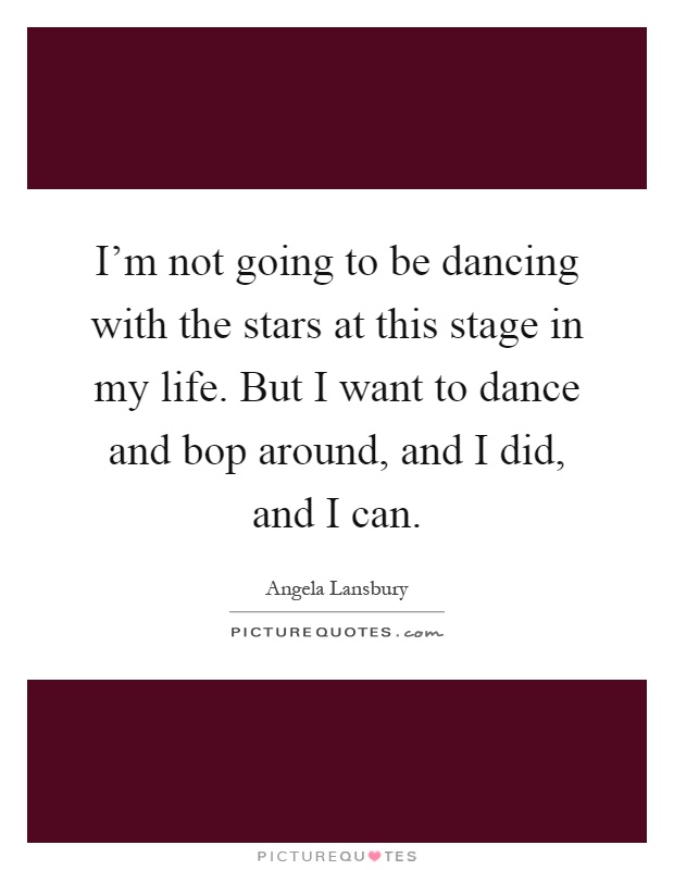 I'm not going to be dancing with the stars at this stage in my life. But I want to dance and bop around, and I did, and I can Picture Quote #1