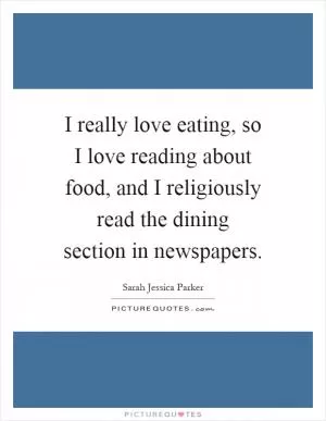 I really love eating, so I love reading about food, and I religiously read the dining section in newspapers Picture Quote #1