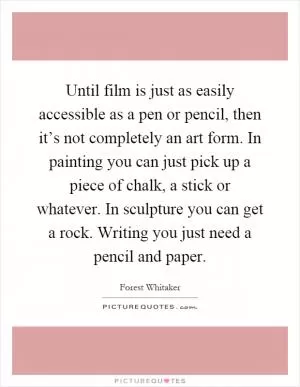 Until film is just as easily accessible as a pen or pencil, then it’s not completely an art form. In painting you can just pick up a piece of chalk, a stick or whatever. In sculpture you can get a rock. Writing you just need a pencil and paper Picture Quote #1