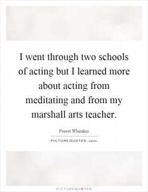 I went through two schools of acting but I learned more about acting from meditating and from my marshall arts teacher Picture Quote #1