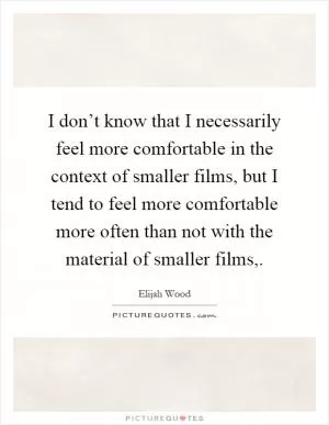 I don’t know that I necessarily feel more comfortable in the context of smaller films, but I tend to feel more comfortable more often than not with the material of smaller films, Picture Quote #1