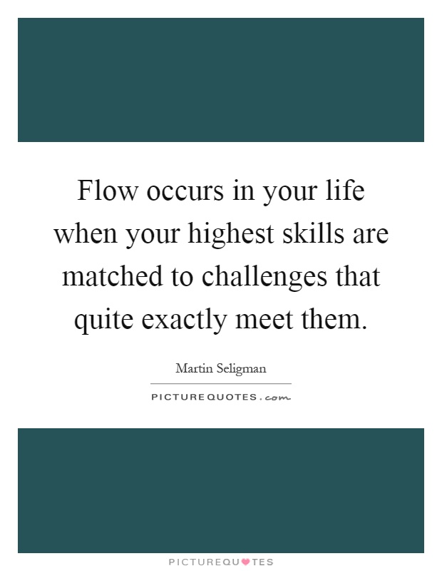 Flow occurs in your life when your highest skills are matched to challenges that quite exactly meet them Picture Quote #1