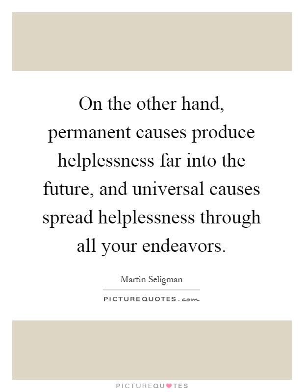 On the other hand, permanent causes produce helplessness far into the future, and universal causes spread helplessness through all your endeavors Picture Quote #1
