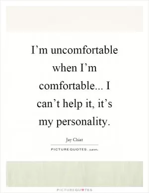 I’m uncomfortable when I’m comfortable... I can’t help it, it’s my personality Picture Quote #1