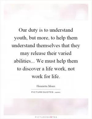 Our duty is to understand youth, but more, to help them understand themselves that they may release their varied abilities... We must help them to discover a life work, not work for life Picture Quote #1