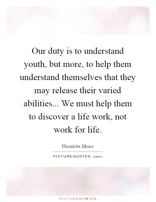 Our duty is to understand youth, but more, to help them understand themselves that they may release their varied abilities... We must help them to discover a life work, not work for life Picture Quote #1