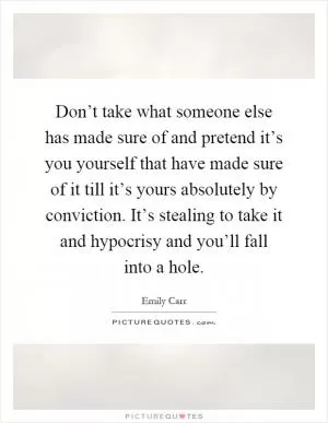 Don’t take what someone else has made sure of and pretend it’s you yourself that have made sure of it till it’s yours absolutely by conviction. It’s stealing to take it and hypocrisy and you’ll fall into a hole Picture Quote #1
