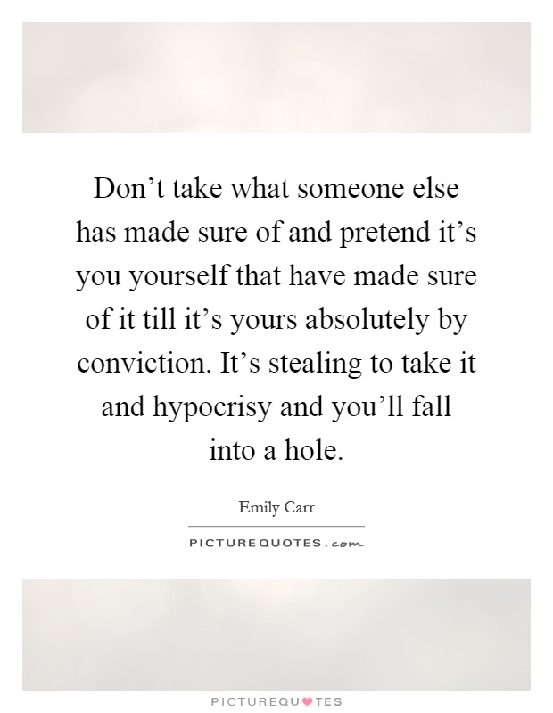 Don't take what someone else has made sure of and pretend it's you yourself that have made sure of it till it's yours absolutely by conviction. It's stealing to take it and hypocrisy and you'll fall into a hole Picture Quote #1