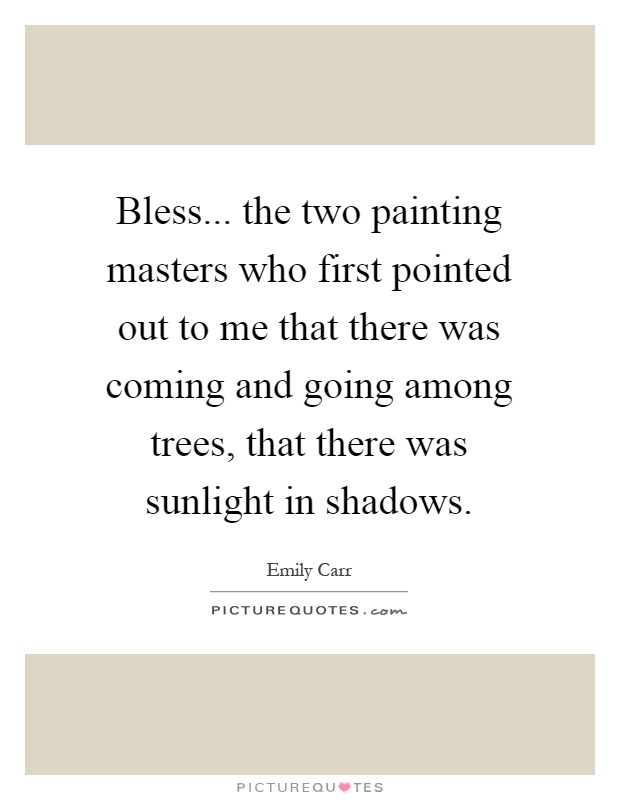 Bless... the two painting masters who first pointed out to me that there was coming and going among trees, that there was sunlight in shadows Picture Quote #1