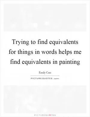 Trying to find equivalents for things in words helps me find equivalents in painting Picture Quote #1