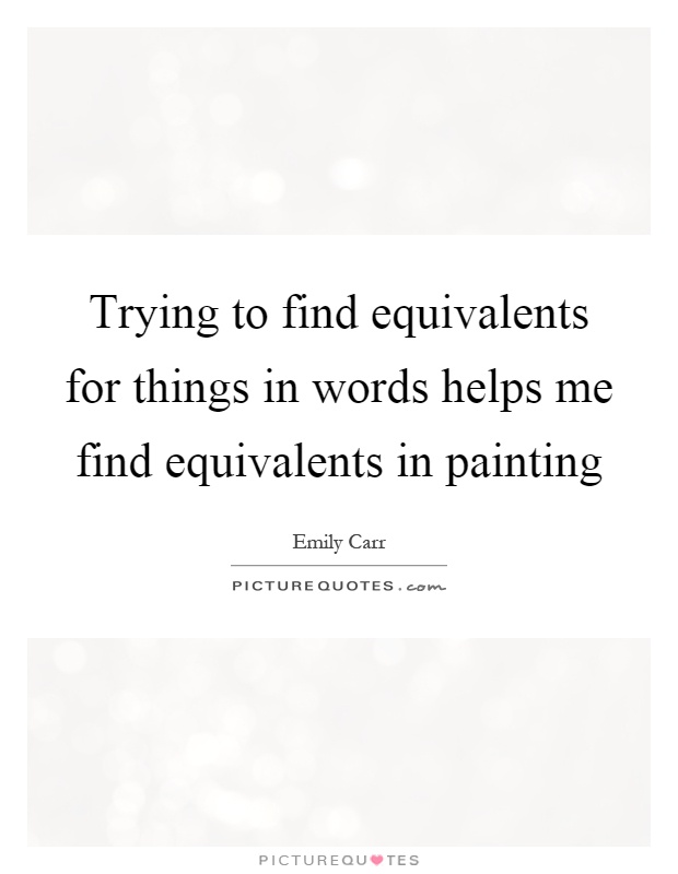 Trying to find equivalents for things in words helps me find equivalents in painting Picture Quote #1