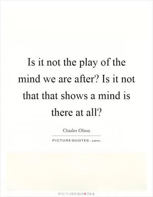 Is it not the play of the mind we are after? Is it not that that shows a mind is there at all? Picture Quote #1