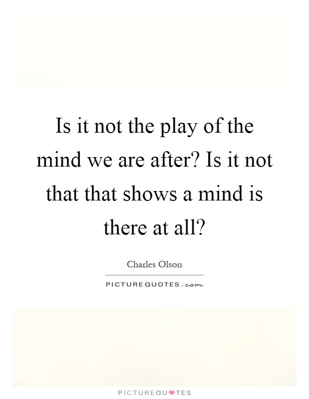 Is it not the play of the mind we are after? Is it not that that shows a mind is there at all? Picture Quote #1