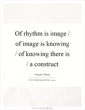 Of rhythm is image / of image is knowing / of knowing there is / a construct Picture Quote #1