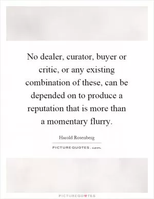 No dealer, curator, buyer or critic, or any existing combination of these, can be depended on to produce a reputation that is more than a momentary flurry Picture Quote #1