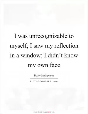 I was unrecognizable to myself; I saw my reflection in a window; I didn’t know my own face Picture Quote #1