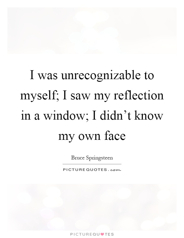 I was unrecognizable to myself; I saw my reflection in a window; I didn't know my own face Picture Quote #1