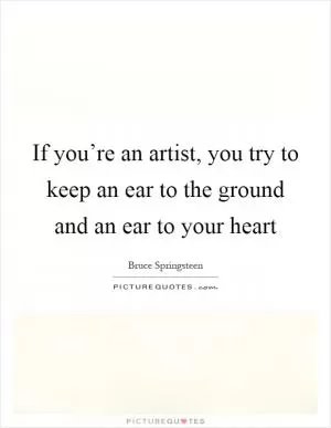 If you’re an artist, you try to keep an ear to the ground and an ear to your heart Picture Quote #1